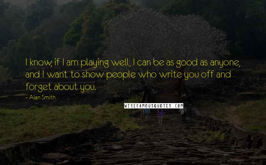 Alan Smith quotes: I know, if I am playing well, I can be as good as anyone, and I want to show people who write you off and forget about you.