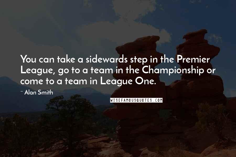Alan Smith quotes: You can take a sidewards step in the Premier League, go to a team in the Championship or come to a team in League One.