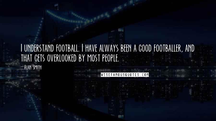 Alan Smith quotes: I understand football. I have always been a good footballer, and that gets overlooked by most people.