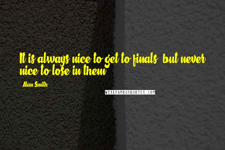 Alan Smith quotes: It is always nice to get to finals, but never nice to lose in them.