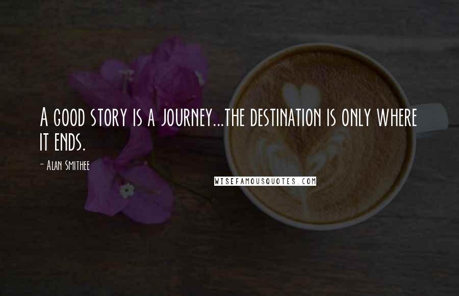 Alan Smithee quotes: A good story is a journey...the destination is only where it ends.