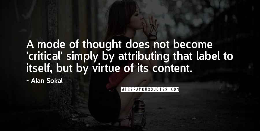 Alan Sokal quotes: A mode of thought does not become 'critical' simply by attributing that label to itself, but by virtue of its content. Alan Sokal quotes: A mode of thought does not become 'critical' simply by attributing that label to itself, but by virtue of its content.