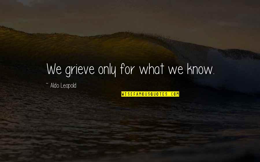Alan Stein Quotes By Aldo Leopold: We grieve only for what we know.