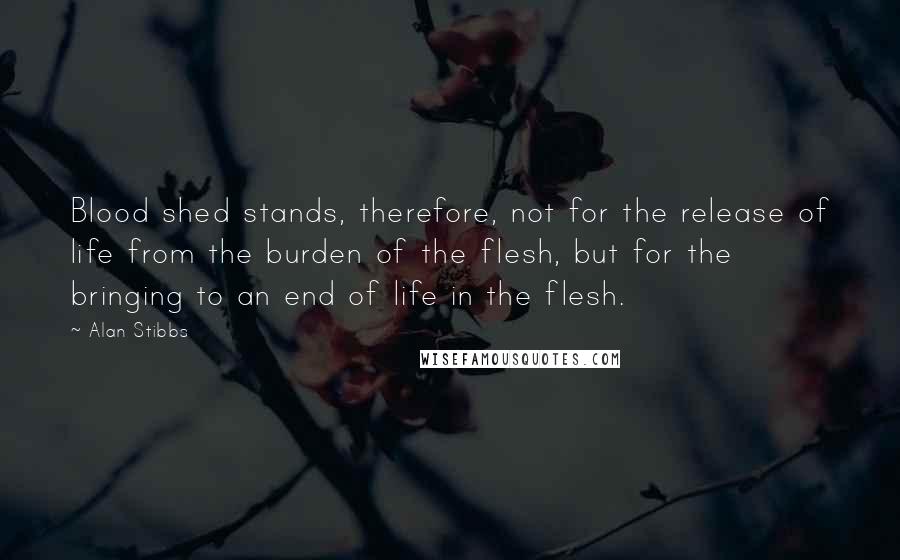 Alan Stibbs quotes: Blood shed stands, therefore, not for the release of life from the burden of the flesh, but for the bringing to an end of life in the flesh.