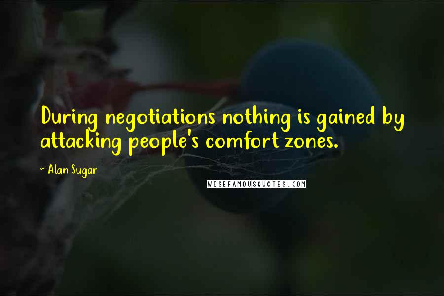 Alan Sugar quotes: During negotiations nothing is gained by attacking people's comfort zones.