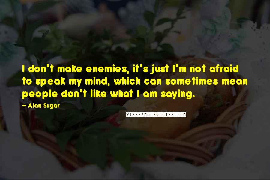 Alan Sugar quotes: I don't make enemies, it's just I'm not afraid to speak my mind, which can sometimes mean people don't like what I am saying.