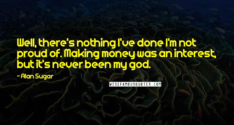 Alan Sugar quotes: Well, there's nothing I've done I'm not proud of. Making money was an interest, but it's never been my god. Alan Sugar quotes: Well, there's nothing I've done I'm not proud of. Making money was an interest, but it's never been my god.