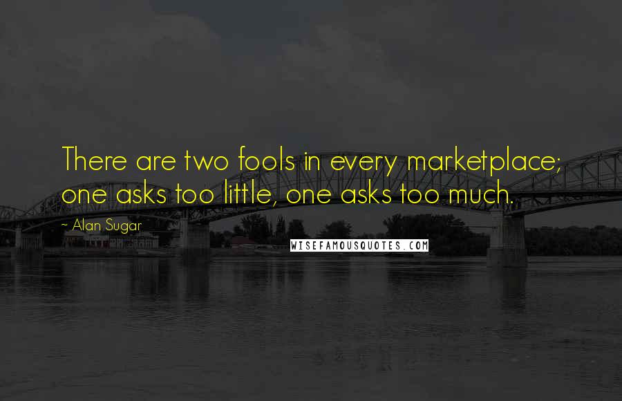 Alan Sugar quotes: There are two fools in every marketplace; one asks too little, one asks too much.