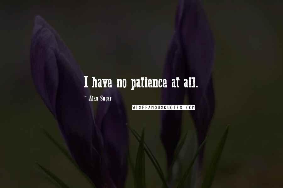 Alan Sugar quotes: I have no patience at all.