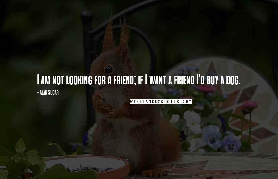 Alan Sugar quotes: I am not looking for a friend; if I want a friend I'd buy a dog.