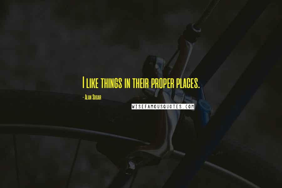 Alan Sugar quotes: I like things in their proper places.