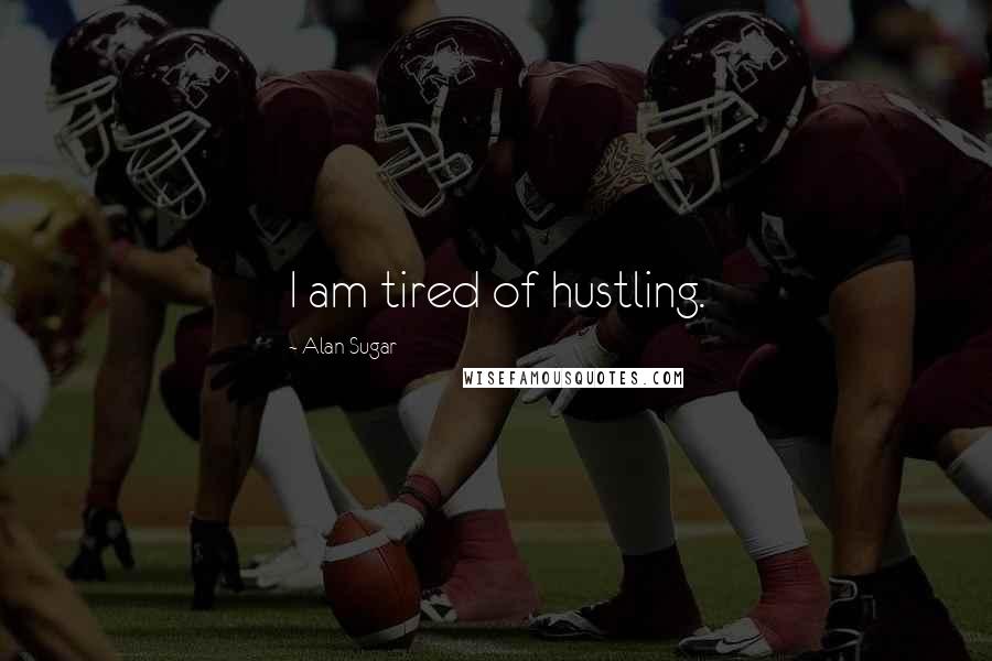 Alan Sugar quotes: I am tired of hustling.