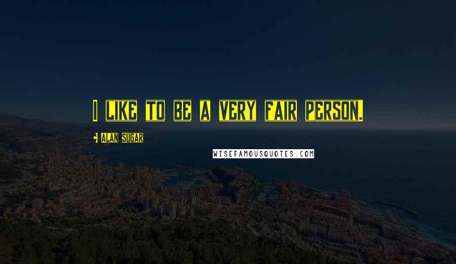 Alan Sugar quotes: I like to be a very fair person.