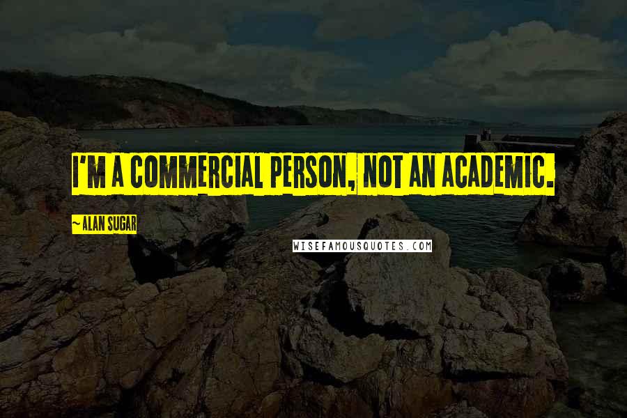 Alan Sugar quotes: I'm a commercial person, not an academic.