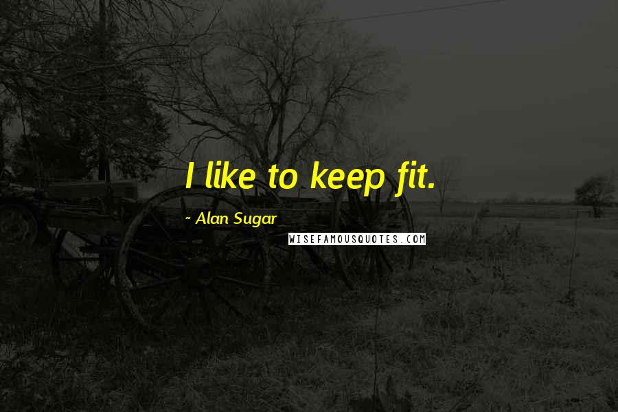Alan Sugar quotes: I like to keep fit.