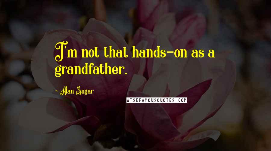 Alan Sugar quotes: I'm not that hands-on as a grandfather.