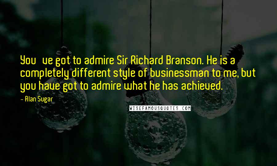 Alan Sugar quotes: You've got to admire Sir Richard Branson. He is a completely different style of businessman to me, but you have got to admire what he has achieved.