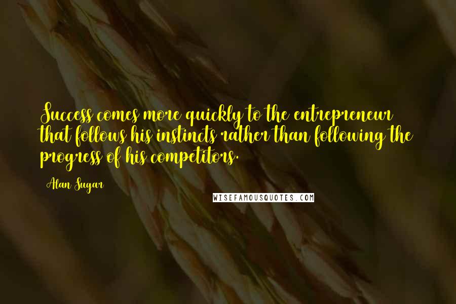 Alan Sugar quotes: Success comes more quickly to the entrepreneur that follows his instincts rather than following the progress of his competitors.