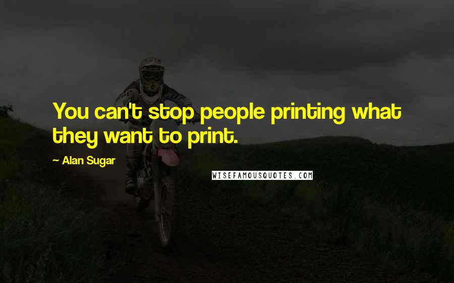 Alan Sugar quotes: You can't stop people printing what they want to print.