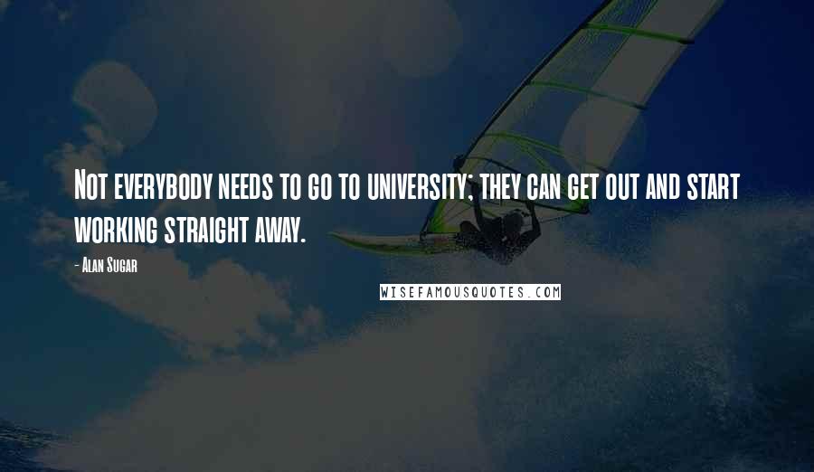 Alan Sugar quotes: Not everybody needs to go to university; they can get out and start working straight away.