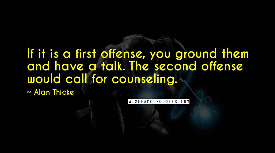 Alan Thicke quotes: If it is a first offense, you ground them and have a talk. The second offense would call for counseling. Alan Thicke quotes: If it is a first offense, you ground them and have a talk. The second offense would call for counseling.