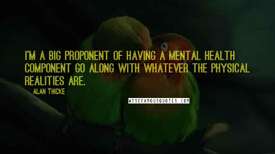 Alan Thicke quotes: I'm a big proponent of having a mental health component go along with whatever the physical realities are. Alan Thicke quotes: I'm a big proponent of having a mental health component go along with whatever the physical realities are.