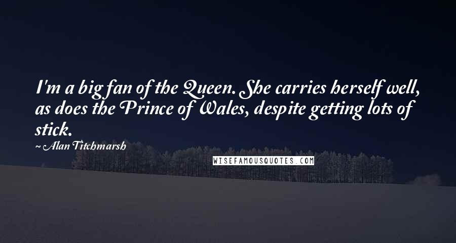 Alan Titchmarsh quotes: I'm a big fan of the Queen. She carries herself well, as does the Prince of Wales, despite getting lots of stick.