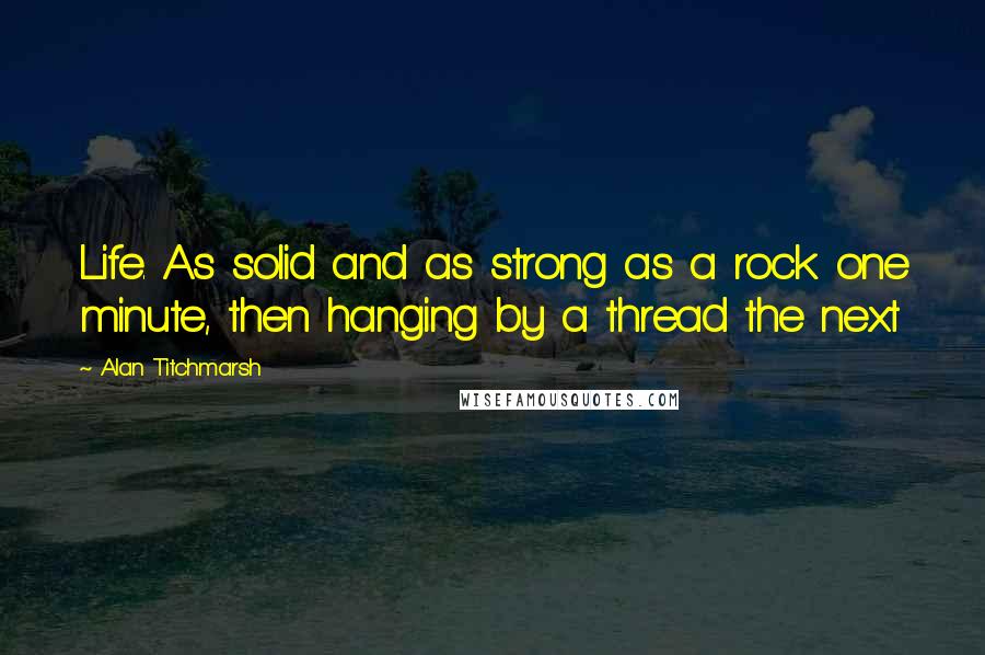 Alan Titchmarsh quotes: Life. As solid and as strong as a rock one minute, then hanging by a thread the next