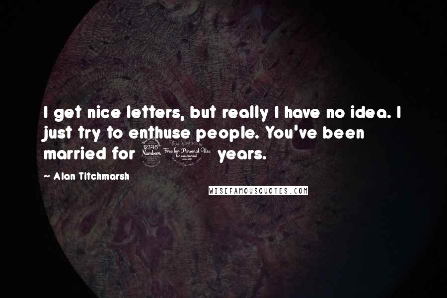 Alan Titchmarsh quotes: I get nice letters, but really I have no idea. I just try to enthuse people. You've been married for 31 years.
