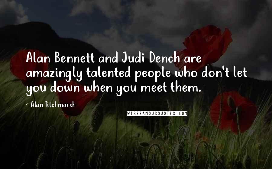 Alan Titchmarsh quotes: Alan Bennett and Judi Dench are amazingly talented people who don't let you down when you meet them.