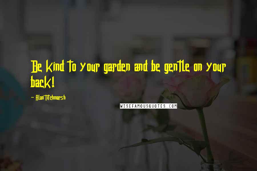 Alan Titchmarsh quotes: Be kind to your garden and be gentle on your back!