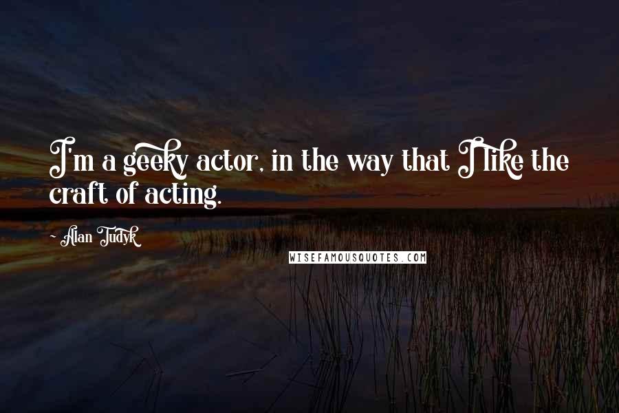 Alan Tudyk quotes: I'm a geeky actor, in the way that I like the craft of acting.