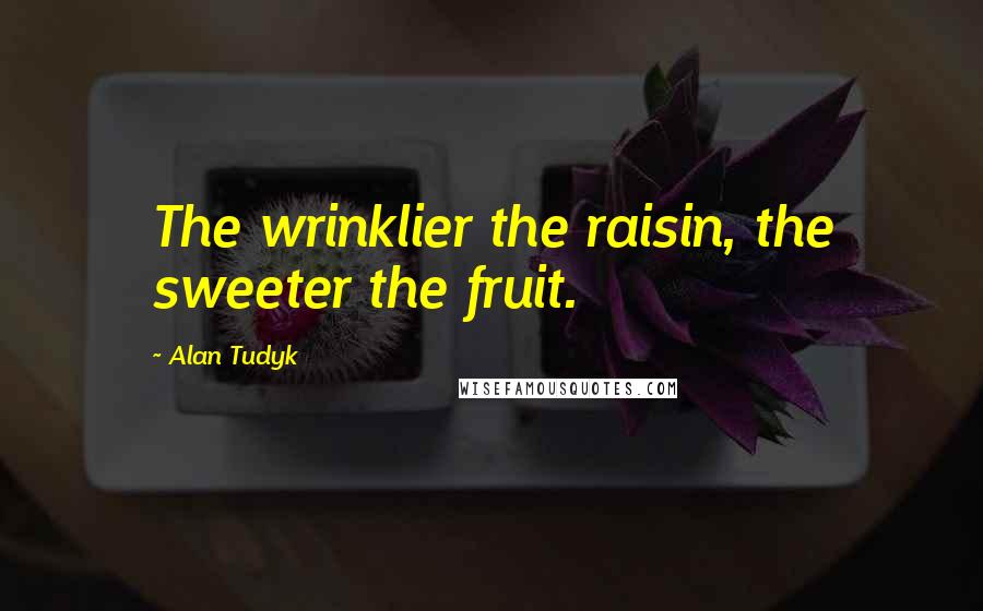 Alan Tudyk quotes: The wrinklier the raisin, the sweeter the fruit.