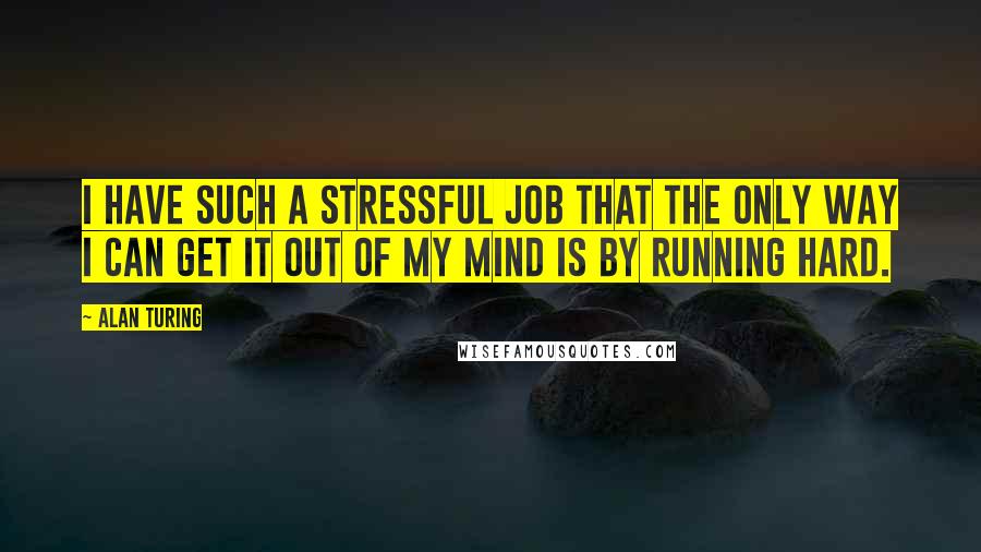 Alan Turing quotes: I have such a stressful job that the only way I can get it out of my mind is by running hard.