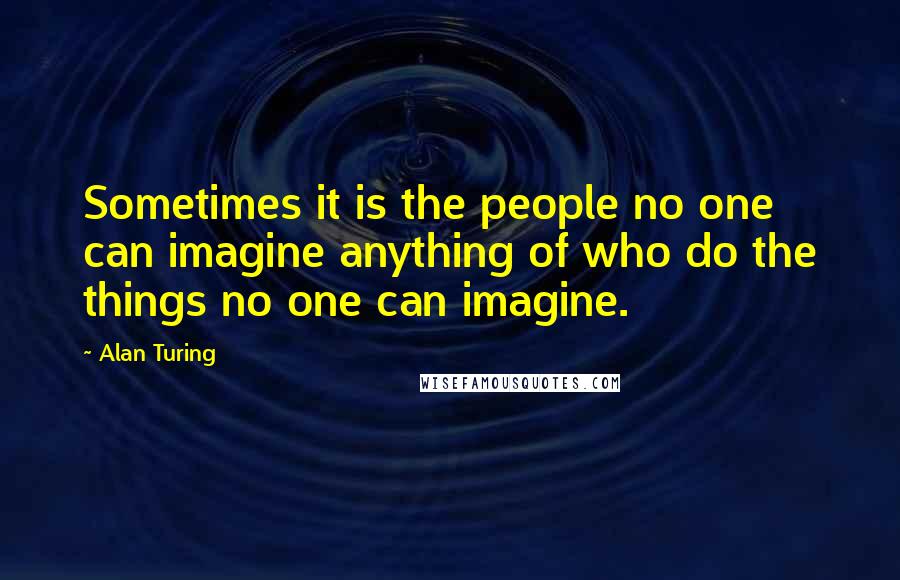 Alan Turing quotes: Sometimes it is the people no one can imagine anything of who do the things no one can imagine.