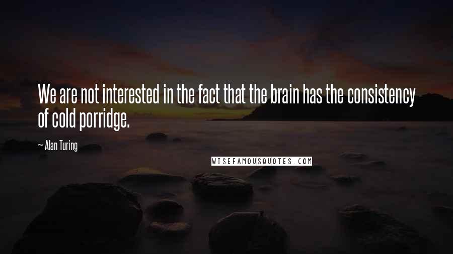 Alan Turing quotes: We are not interested in the fact that the brain has the consistency of cold porridge.