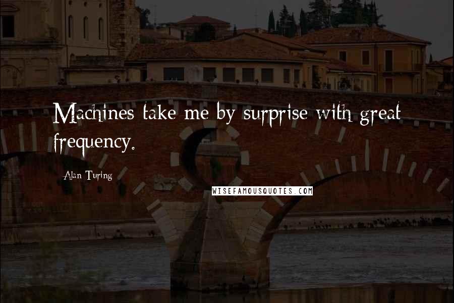 Alan Turing quotes: Machines take me by surprise with great frequency.