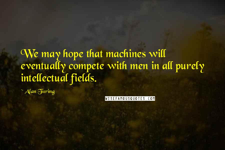 Alan Turing quotes: We may hope that machines will eventually compete with men in all purely intellectual fields.