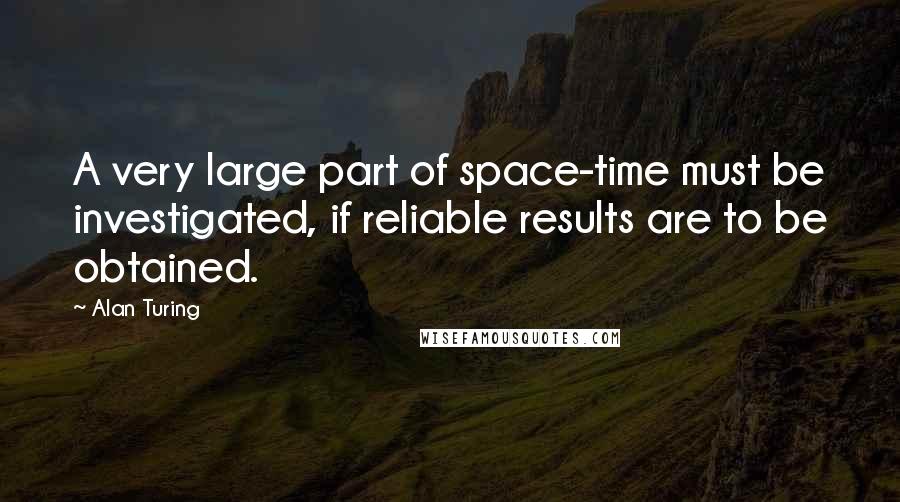 Alan Turing quotes: A very large part of space-time must be investigated, if reliable results are to be obtained.