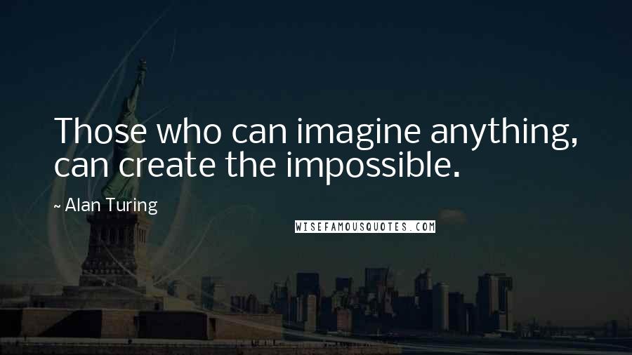 Alan Turing quotes: Those who can imagine anything, can create the impossible.