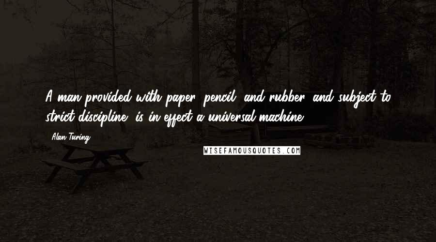 Alan Turing quotes: A man provided with paper, pencil, and rubber, and subject to strict discipline, is in effect a universal machine.