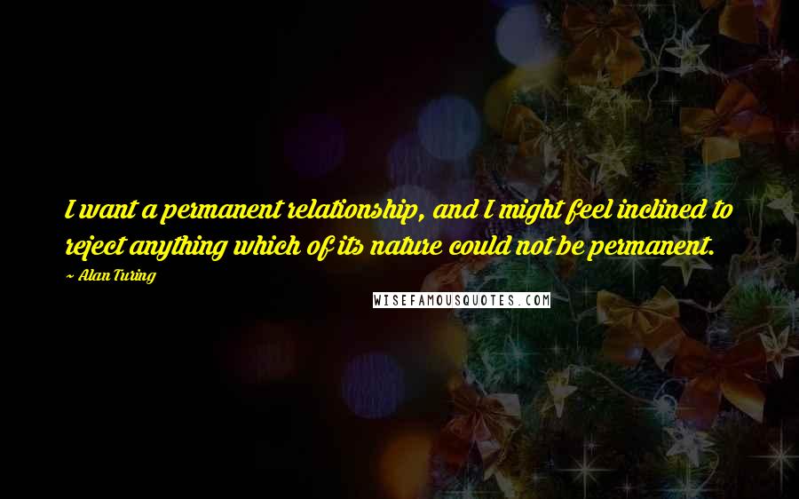 Alan Turing quotes: I want a permanent relationship, and I might feel inclined to reject anything which of its nature could not be permanent.