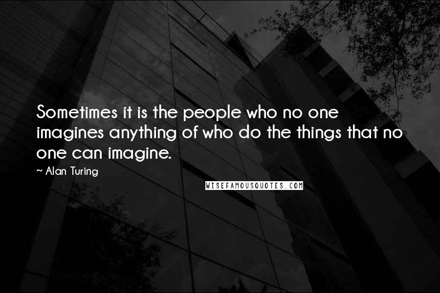 Alan Turing quotes: Sometimes it is the people who no one imagines anything of who do the things that no one can imagine.