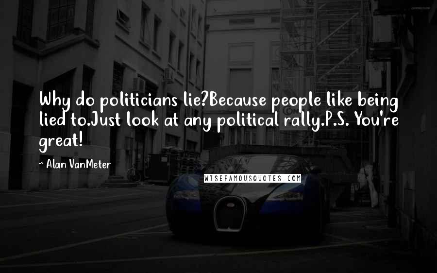 Alan VanMeter quotes: Why do politicians lie?Because people like being lied to.Just look at any political rally.P.S. You're great!