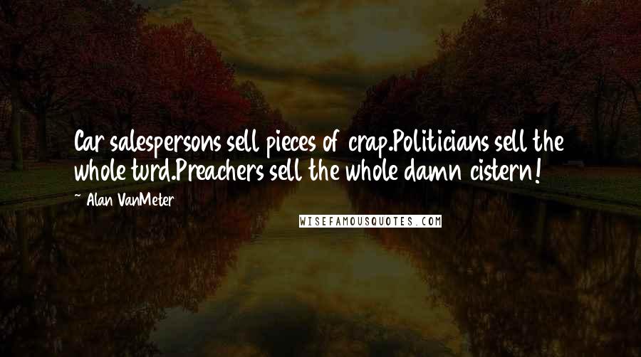 Alan VanMeter quotes: Car salespersons sell pieces of crap.Politicians sell the whole turd.Preachers sell the whole damn cistern! Alan VanMeter quotes: Car salespersons sell pieces of crap.Politicians sell the whole turd.Preachers sell the whole damn cistern!