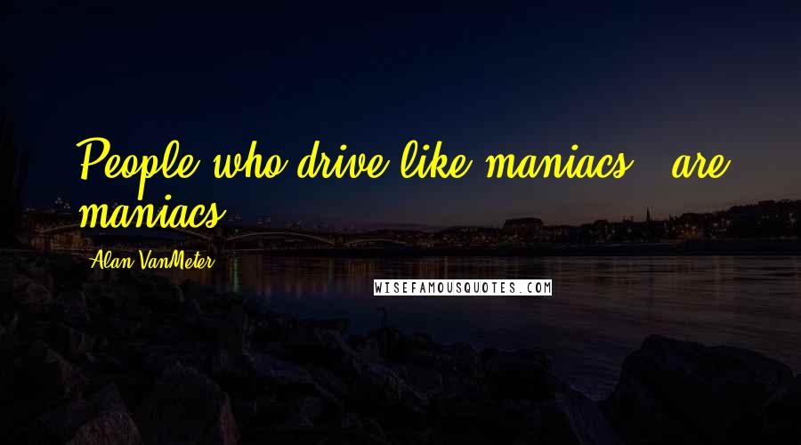 Alan VanMeter quotes: People who drive like maniacs...are maniacs!