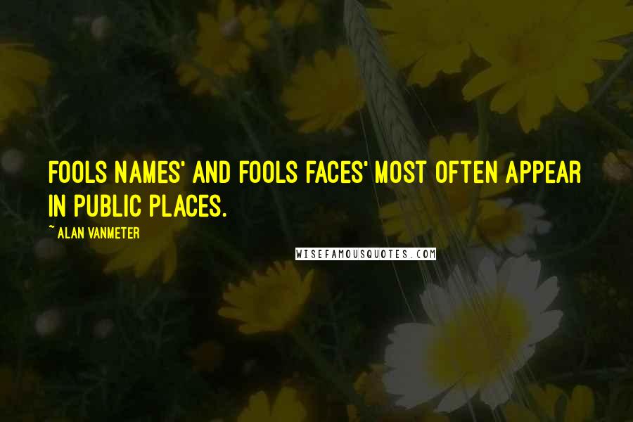 Alan VanMeter quotes: Fools names' and fools faces' most often appear in public places.