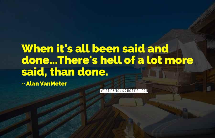 Alan VanMeter quotes: When it's all been said and done...There's hell of a lot more said, than done.