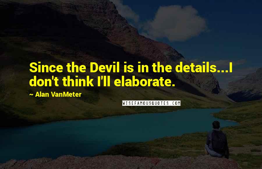 Alan VanMeter quotes: Since the Devil is in the details...I don't think I'll elaborate.