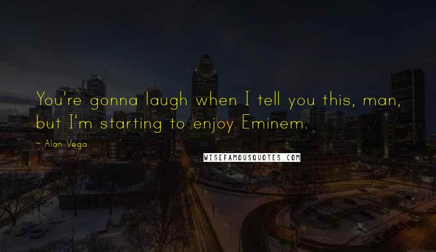 Alan Vega quotes: You're gonna laugh when I tell you this, man, but I'm starting to enjoy Eminem.